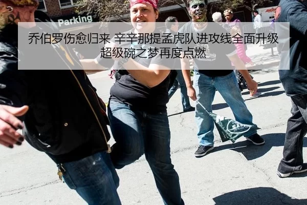乔伯罗伤愈归来 辛辛那提孟虎队进攻线全面升级 超级碗之梦再度点燃